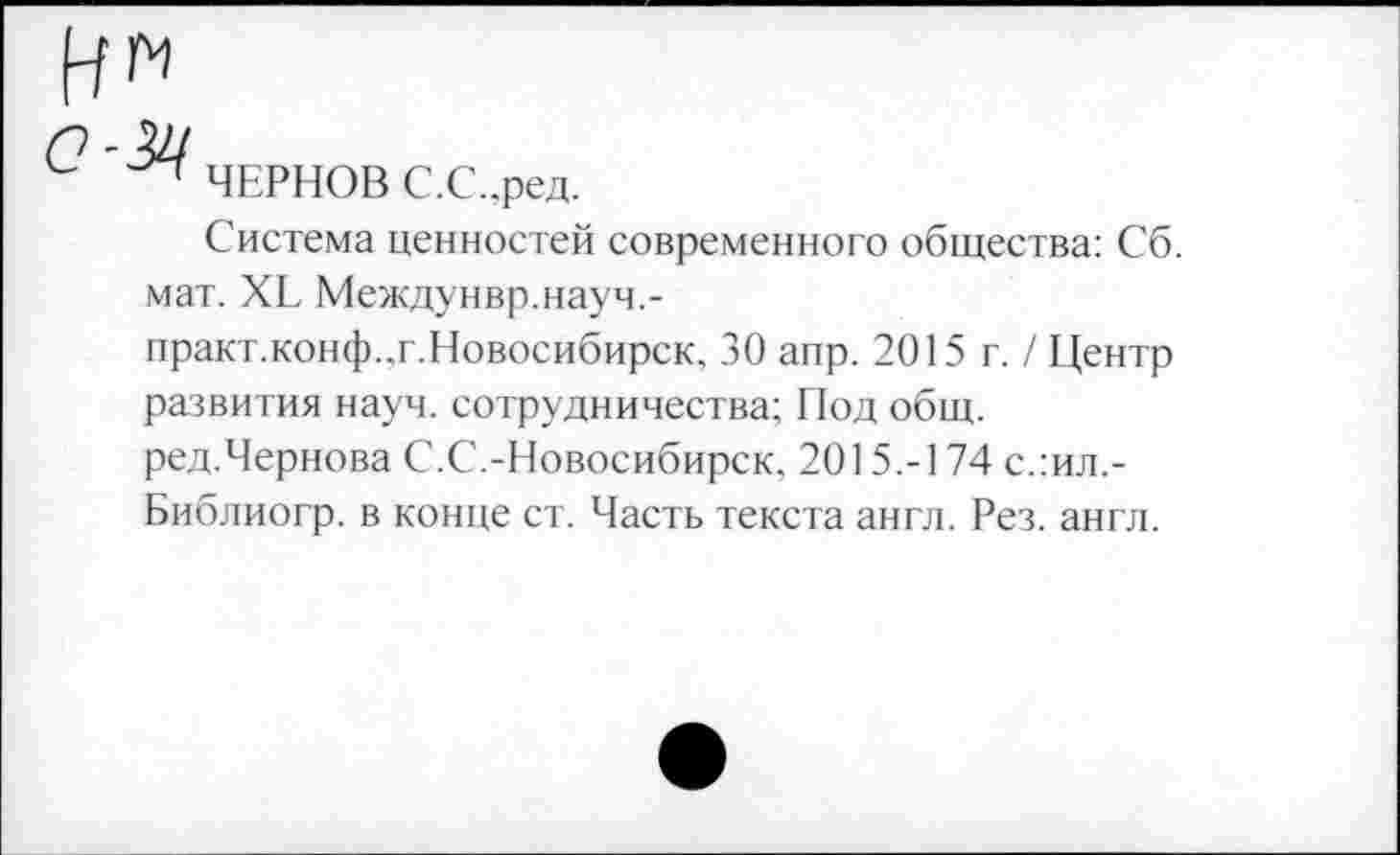 ﻿' ЧЕРНОВ С.С.ред.
Система ценностей современного общества: Сб. мат. ХЕ Междунвр.науч,-практ.конф.,г.Новосибирск, 30 апр. 2015 г. / Центр развития науч, сотрудничества; Под общ. ред.Чернова С.С.-Новосибирск, 2015.-174 с.:ил,-Библиогр. в конце ст. Часть текста англ. Рез. англ.